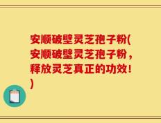 安顺破壁灵芝孢子粉(安顺破壁灵芝孢子粉，释放灵芝真正的功效！)