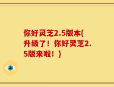 你好灵芝2.5版本(升级了！你好灵芝2.5版来啦！)