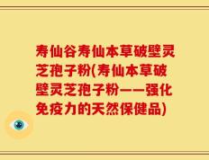 寿仙谷寿仙本草破壁灵芝孢子粉(寿仙本草破壁灵芝孢子粉——强化免疫力的天然保健品)