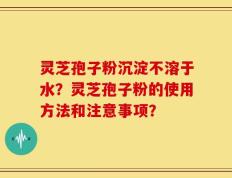 灵芝孢子粉沉淀不溶于水？灵芝孢子粉的使用方法和注意事项？