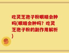 吃灵芝孢子粉眼睛会肿吗(眼睛会肿吗？吃灵芝孢子粉的副作用解析)