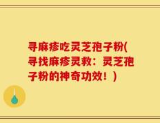 寻麻疹吃灵芝孢子粉(寻找麻疹灵救：灵芝孢子粉的神奇功效！)