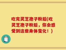 吃完灵芝孢子粉后(吃灵芝孢子粉后，你会感受到这些身体变化！)