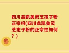 四川鑫凯美灵芝孢子粉正宗吗(四川鑫凯美灵芝孢子粉的正宗性如何？)