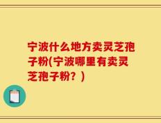 宁波什么地方卖灵芝孢子粉(宁波哪里有卖灵芝孢子粉？)