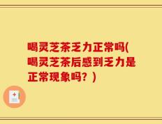 喝灵芝茶乏力正常吗(喝灵芝茶后感到乏力是正常现象吗？)