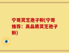 宁哥灵芝孢子粉(宁哥推荐：高品质灵芝孢子粉)