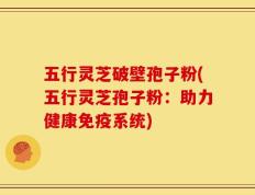 五行灵芝破壁孢子粉(五行灵芝孢子粉：助力健康免疫系统)