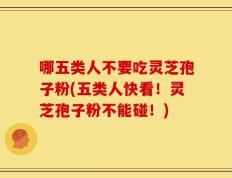 哪五类人不要吃灵芝孢子粉(五类人快看！灵芝孢子粉不能碰！)