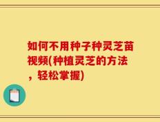 如何不用种子种灵芝苗视频(种植灵芝的方法，轻松掌握)