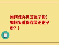 如何保存灵芝孢子粉(如何妥善保存灵芝孢子粉？)