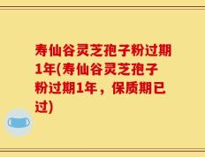 寿仙谷灵芝孢子粉过期1年(寿仙谷灵芝孢子粉过期1年，保质期已过)