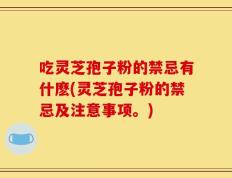 吃灵芝孢子粉的禁忌有什麽(灵芝孢子粉的禁忌及注意事项。)