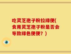 吃灵芝孢子粉拉绿便(食用灵芝孢子粉是否会导致绿色便便？)