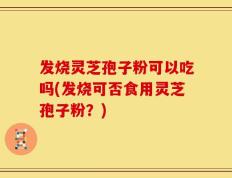 发烧灵芝孢子粉可以吃吗(发烧可否食用灵芝孢子粉？)
