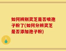 如何辨别灵芝是否喷孢子粉了(如何分辨灵芝是否添加孢子粉)