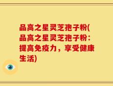品高之星灵芝孢子粉(品高之星灵芝孢子粉：提高免疫力，享受健康生活)