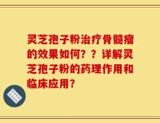 灵芝孢子粉治疗骨髓瘤的效果如何？？详解灵芝孢子粉的药理作用和临床应用？
