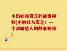 小奶娃和灵芝的故事视频(小奶娃与灵芝：一个温暖感人的故事视频)