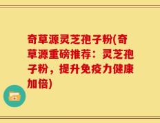 奇草源灵芝孢子粉(奇草源重磅推荐：灵芝孢子粉，提升免疫力健康加倍)