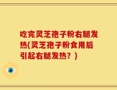 吃完灵芝孢子粉右腿发热(灵芝孢子粉食用后引起右腿发热？)
