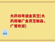 大药坊粤语金灵芝(大药房推广金灵芝新品，广受欢迎)