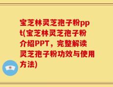 宝芝林灵芝孢子粉ppt(宝芝林灵芝孢子粉介绍PPT，完整解读灵芝孢子粉功效与使用方法)