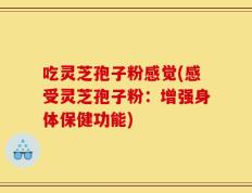 吃灵芝孢子粉感觉(感受灵芝孢子粉：增强身体保健功能)