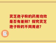 灵芝孢子粉的药用功效是否有差别？探究灵芝孢子粉的不同用途？