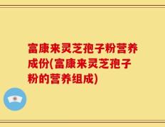 富康来灵芝孢子粉营养成份(富康来灵芝孢子粉的营养组成)