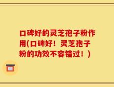 口碑好的灵芝孢子粉作用(口碑好！灵芝孢子粉的功效不容错过！)