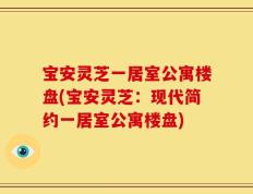 宝安灵芝一居室公寓楼盘(宝安灵芝：现代简约一居室公寓楼盘)