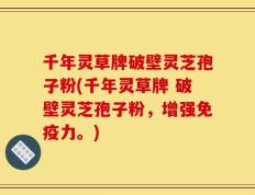 千年灵草牌破壁灵芝孢子粉(千年灵草牌 破壁灵芝孢子粉，增强免疫力。)