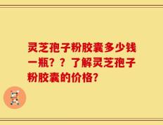 灵芝孢子粉胶囊多少钱一瓶？？了解灵芝孢子粉胶囊的价格？