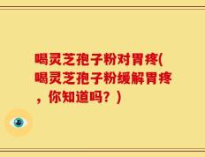 喝灵芝孢子粉对胃疼(喝灵芝孢子粉缓解胃疼，你知道吗？)