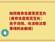 如何用养生壶煲灵芝片(用养生壶煲灵芝片：关于功效、吃法和注意事项的全解读)