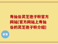 寿仙谷灵芝孢子粉官方网站(官方网站上寿仙谷的灵芝孢子粉介绍)