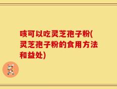 咳可以吃灵芝孢子粉(灵芝孢子粉的食用方法和益处)