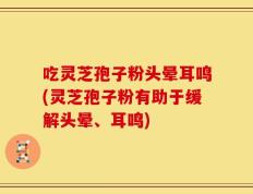 吃灵芝孢子粉头晕耳鸣(灵芝孢子粉有助于缓解头晕、耳鸣)