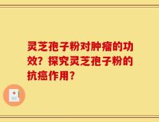 灵芝孢子粉对肿瘤的功效？探究灵芝孢子粉的抗癌作用？