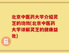 北京中医药大学介绍灵芝的功效(北京中医药大学详解灵芝的健康益处)