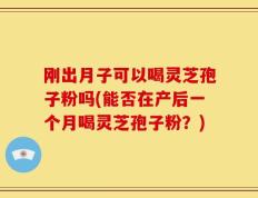 刚出月子可以喝灵芝孢子粉吗(能否在产后一个月喝灵芝孢子粉？)