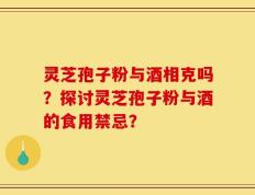 灵芝孢子粉与酒相克吗？探讨灵芝孢子粉与酒的食用禁忌？