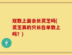 双数上面会长灵芝吗(灵芝真的只长在单数上吗？)