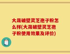 大晟破壁灵芝孢子粉怎么样(大晟破壁灵芝孢子粉使用效果及评价)