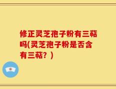 修正灵芝孢子粉有三萜吗(灵芝孢子粉是否含有三萜？)