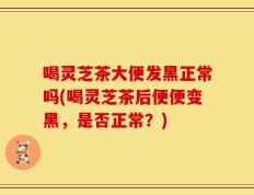 喝灵芝茶大便发黑正常吗(喝灵芝茶后便便变黑，是否正常？)