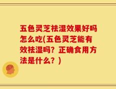 五色灵芝祛湿效果好吗怎么吃(五色灵芝能有效祛湿吗？正确食用方法是什么？)