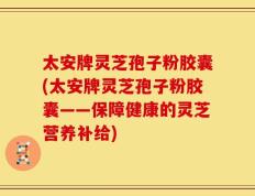 太安牌灵芝孢子粉胶囊(太安牌灵芝孢子粉胶囊——保障健康的灵芝营养补给)
