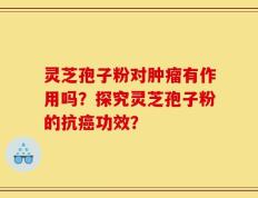 灵芝孢子粉对肿瘤有作用吗？探究灵芝孢子粉的抗癌功效？